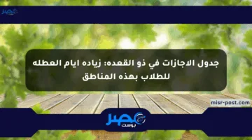 جدول الإجازات في ذو القعدة: زيادة أيام العطلة للطلاب بهذه المناطق